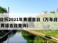 万年日历2021年黄道吉日（万年日历2021年黄道吉日查询）