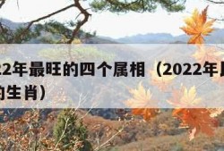 2022年最旺的四个属相（2022年比较旺的生肖）