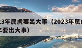 2023年属虎要出大事（2023年属虎下半年要出大事）