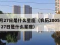 12月27日是什么星座（农历2005年12月27日是什么星座）