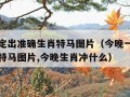 今晚一定出准确生肖特马图片（今晚一定出准确生肖特马图片,今晚生肖冲什么）