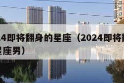 2024即将翻身的星座（2024即将翻身的星座男）