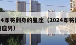 2024即将翻身的星座（2024即将翻身的星座男）