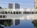 6日10日是什么星座的（阳历6日10日是什么星座）