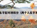 两个人名字配对测缘分（两个人名字测姻缘免费）