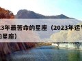 2023年最苦命的星座（2023年运气最好的星座）